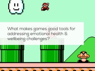 What makes games good tools for 
addressing emotional health & 
wellbeing challenges? 
 