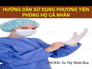 1
HƯỚNG DẪN SỬ DỤNG PHƯƠNG TiỆN
PHÒNG HỘ CÁ NHÂN
BSCKII. Xa Thị Minh Hoa
 