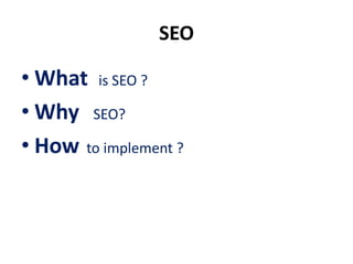 SEO

• What is SEO ?
• Why SEO?
• How to implement ?
 