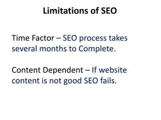 Limitations of SEO

Time Factor – SEO process takes
several months to Complete.

Content Dependent – If website
content is not good SEO fails.
 