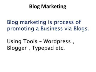 Blog Marketing

Blog marketing is process of
promoting a Business via Blogs.

Using Tools – Wordpress ,
Blogger , Typepad etc.
 