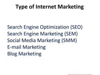 Type of Internet Marketing


Search Engine Optimization (SEO)
Search Engine Marketing (SEM)
Social Media Marketing (SMM)
E-mail Marketing
Blog Marketing
 