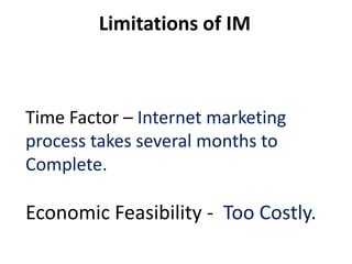 Limitations of IM



Time Factor – Internet marketing
process takes several months to
Complete.

Economic Feasibility - Too Costly.
 