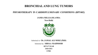 BRONCHIALAND LUNG TUMORS
PHYSIOTHERAPY IN CARDIOPULMONARY CONDITIONS (BPT402)
JAMIA MILLIA ISLAMIA
New-Delhi
Submitted to- Dr. JAMAL ALI MOIZ (PhD)
Submitted by- SHOAA MAHMOOD
BPT4th YEAR
2020-2021
CPRS
 
