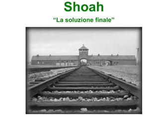 Shoah
“La soluzione finale”
 