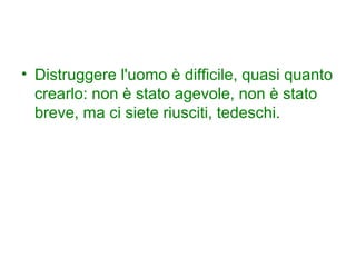 • Distruggere l'uomo è difficile, quasi quanto
  crearlo: non è stato agevole, non è stato
  breve, ma ci siete riusciti, tedeschi.
 