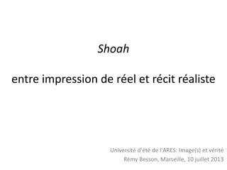 Shoah
entre impression de réel et récit réaliste
Université d'été de l'ARES: Image(s) et vérité
Rémy Besson, Marseille, 10 juillet 2013
 