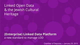 (Enterprise) Linked Data Platform
a new standard to manage LOD
Linked Open Data
& the Jewish Cultural
Heritage
Chamber of Deputies — January 20, 2015
 