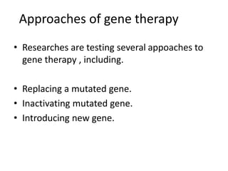 Approaches of gene therapy
• Researches are testing several appoaches to
gene therapy , including.
• Replacing a mutated gene.
• Inactivating mutated gene.
• Introducing new gene.
 
