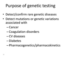 Purpose of genetic testing
• Detect/confirm rare genetic diseases
• Detect mutations or genetic variations
associated with
–Cancer
–Coagulation disorders
–CV diseases
–Diabetes
–Pharmacogenetics/pharmacokinetics
26
 