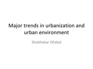 Major trends in urbanization and urban environment Shobhakar Dhakal 