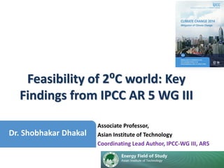 ©Ocean/Corbis
Dr. Shobhakar Dhakal
Associate Professor,
Asian Institute of Technology
Coordinating Lead Author, IPCC-WG III, AR5
Feasibility of 2⁰C world: Key
Findings from IPCC AR 5 WG III
 