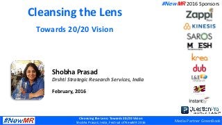 Cleansing the Lens: Towards 20/20 Vision
Shobha Prasad, India, Festival of NewMR 2016
Cleansing the Lens
Towards 20/20 Vision
Shobha Prasad
Drshti Strategic Research Services, India
February, 2016
#NewMR 2016 Sponsors
Media Partner GreenBook
 