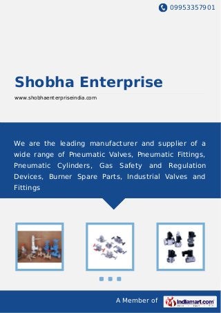 09953357901
A Member of
Shobha Enterprise
www.shobhaenterpriseindia.com
We are the leading manufacturer and supplier of a
wide range of Pneumatic Valves, Pneumatic Fittings,
Pneumatic Cylinders, Gas Safety and Regulation
Devices, Burner Spare Parts, Industrial Valves and
Fittings
 