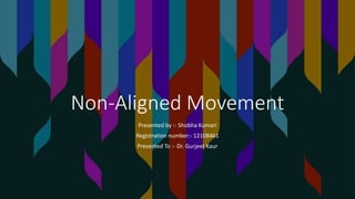 Non-Aligned Movement
Presented by :- Shobha Kumari
Registration number:- 12108461
Presented To :- Dr. Gurjeet Kaur
 