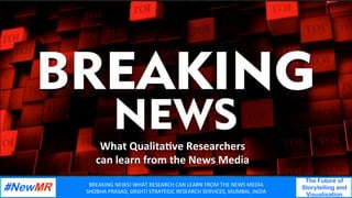 BREAKING	NEWS!	WHAT	RESEARCH	CAN	LEARN	FROM	THE	NEWS	MEDIA	
SHOBHA	PRASAD,	DRSHTI	STRATEGIC	RESEARCH	SERVICES,	MUMBAI,	INDIA	
The Future of
Storytelling and
Visualisation
	
	
What	Qualita*ve	Researchers		
can	learn	from	the	News	Media	
 