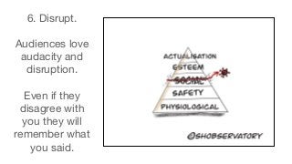 6. Disrupt.
Audiences love
audacity and
disruption.
Even if they
disagree with
you they will
remember what
you said.
 