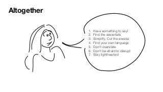 Altogether
1. Have something to say!
2. Find the essentials
3. Simplify, Cut the excess
4. Find your own language
5. Don’t overstate
6. Don’t be afraid to disrupt
7. Stay lighthearted
 