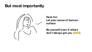 But most importantly
Have fun
Let your sense of humour
surface
Be yourself even if others
don’t always get you 🙄🙃😀
 