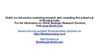 Drshti is a full service marketing research and consulting firm based out
of Mumbai India.
For full information on Drshti Strategic Research Services
Visit www.Drshti.com
Access the full updated Shobservatory cartoons on
http://Shobservatory.com
Mail Shobha at
Shobha.p@drshti.com
 