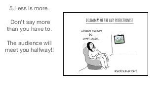 5.Less is more.
Don’t say more
than you have to.
The audience will
meet you halfway!!
 