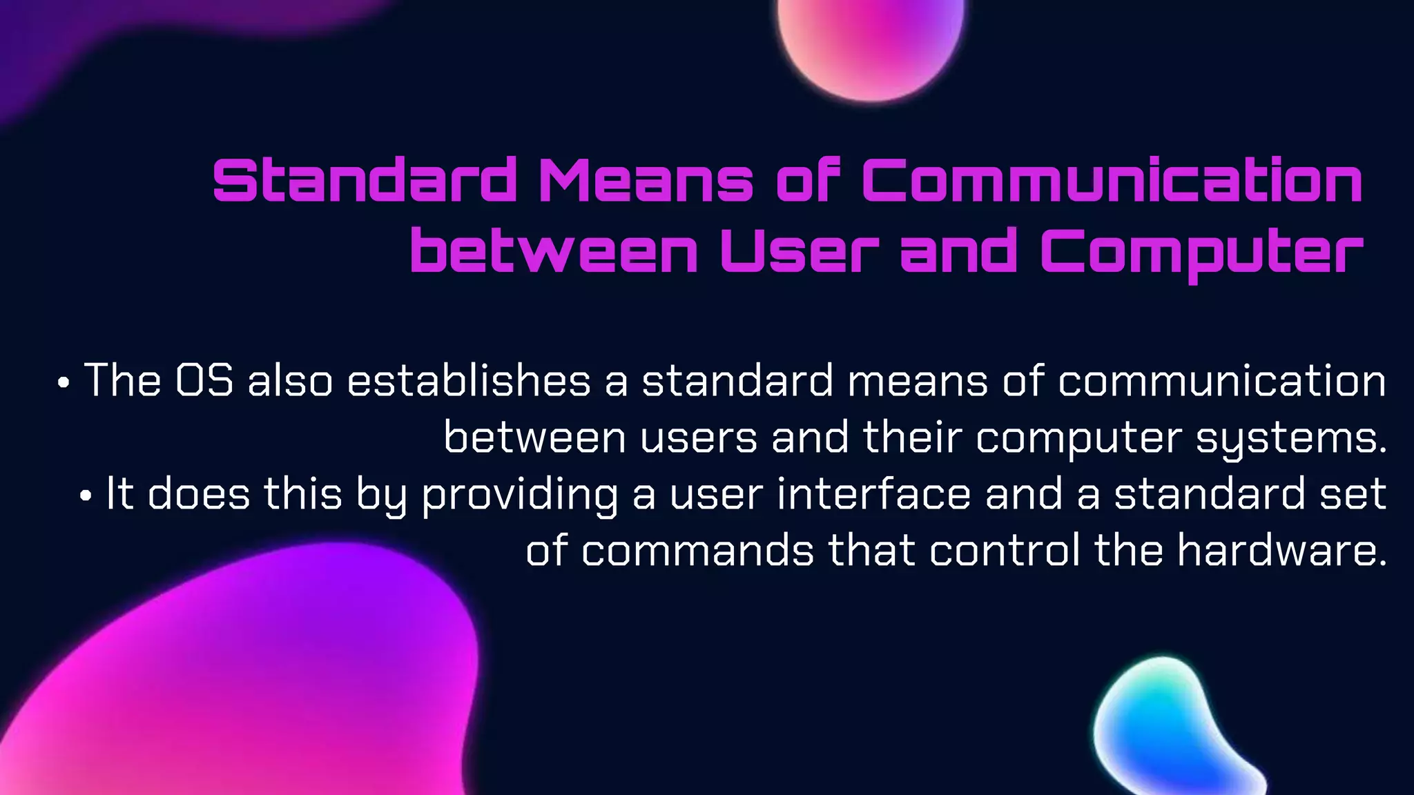 Standard Means of Communication
between User and Computer
• The OS also establishes a standard means of communication
between users and their computer systems.
• It does this by providing a user interface and a standard set
of commands that control the hardware.
 