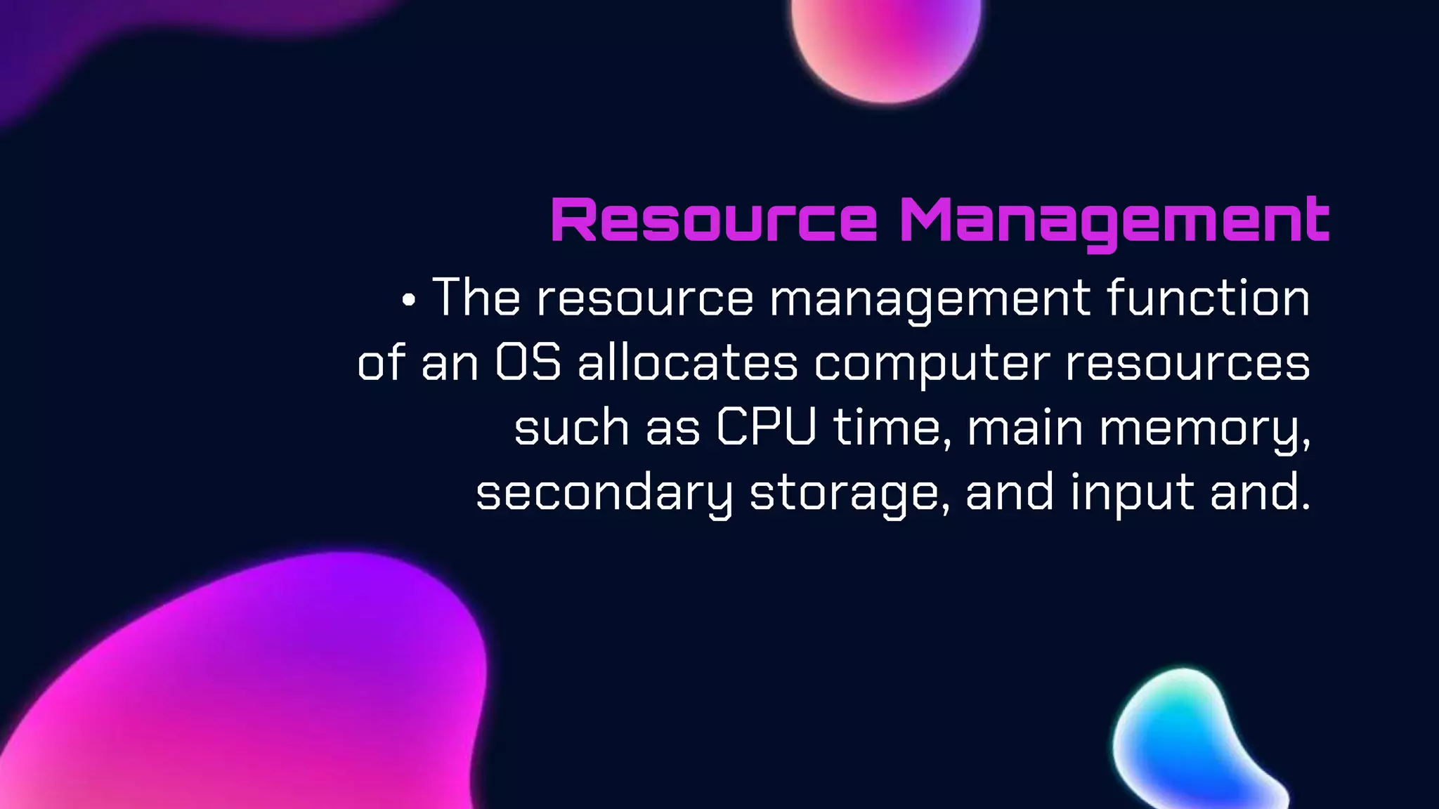 Resource Management
• The resource management function
of an OS allocates computer resources
such as CPU time, main memory,
secondary storage, and input and.
 