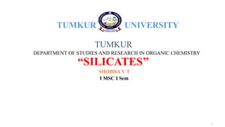 TUMKUR UNIVERSITY
TUMKUR
DEPARTMENT OF STUDIES AND RESEARCH IN ORGANIC CHEMISTRY
“SILICATES’’
SHOBHA V T
I MSC I Sem
1
 