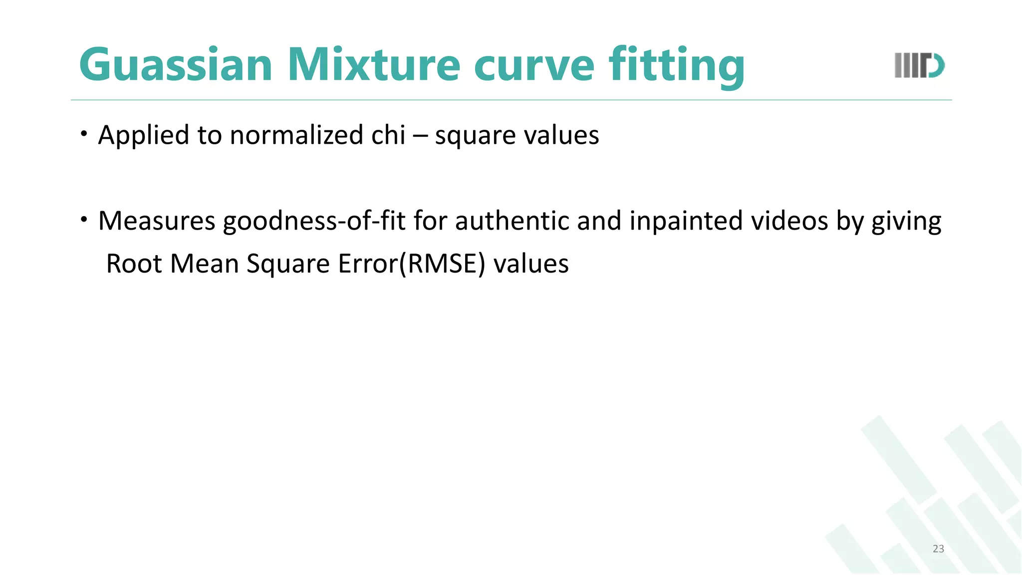 Guassian Mixture curve fitting
 Applied to normalized chi – square values
 Measures goodness-of-fit for authentic and inpainted videos by giving
Root Mean Square Error(RMSE) values
23
 