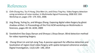 References
40
1) Chih-Chung Hsu, Tzu-Yi Hung, Chia-Wen Lin, and Chiou-Ting Hsu. Video forgery detection
using correlation ...