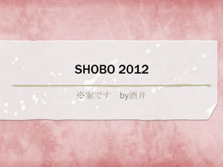 SHOBO 2012
※案です by酒井
 