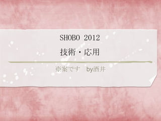 SHOBO 2012
技術・応用

※案です by酒井
 
