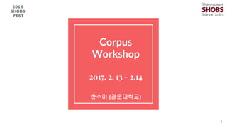 Corpus
Workshop
2017. 2. 13 - 2.14
한수미 (광운대학교)
1
2016
SHOBS
FEST
 