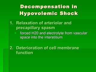 Decompensation in Hypovolemic Shock Relaxation of arteriolar and precapillary spasm forced H20 and electrolyte from vascular space into the interstitium Deterioration of cell membrane function 
