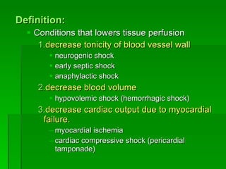 Definition: Conditions that lowers tissue perfusion decrease tonicity of blood vessel wall   neurogenic shock early septic shock anaphylactic shock decrease blood volume hypovolemic shock (hemorrhagic shock) decrease cardiac output due to myocardial failure. myocardial ischemia cardiac compressive shock (pericardial tamponade) 