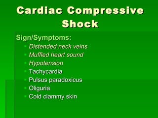 Cardiac Compressive Shock Sign/Symptoms: Distended neck veins Muffled heart sound Hypotension Tachycardia Pulsus paradoxicus Oliguria Cold clammy skin 