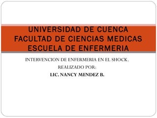 INTERVENCION DE ENFERMERIA EN EL SHOCK.
REALIZADO POR:
LIC. NANCY MENDEZ B.
UNIVERSIDAD DE CUENCA
FACULTAD DE CIENCIAS MEDICAS
ESCUELA DE ENFERMERIA
 