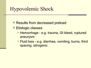 Hypovolemic Shock Results from decreased preload Etiologic classes Hemorrhage - e.g. trauma, GI bleed, ruptured aneurysm Fluid loss - e.g. diarrhea, vomiting, burns, third spacing, iatrogenic 