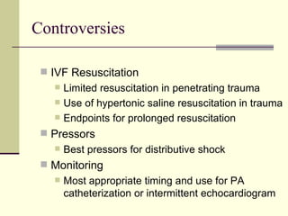 Controversies IVF Resuscitation Limited resuscitation in penetrating trauma Use of hypertonic saline resuscitation in trauma Endpoints for prolonged resuscitation Pressors Best pressors for distributive shock Monitoring Most appropriate timing and use for PA catheterization or intermittent echocardiogram 