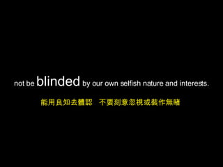 not be  blinded  by our own selfish nature and interests. 能用良知去體認  不要刻意忽視或裝作無睹  