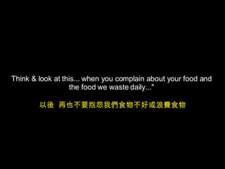 Think & look at this... when you complain about your food and  the food we waste daily..."  以後  再也不要抱怨我們食物不好或浪費食物 