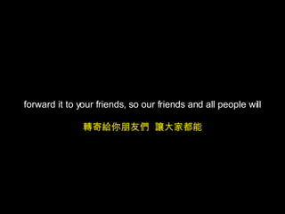 forward it to your friends, so our friends and all people will 轉寄給你朋友們  讓大家都能 
