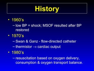 History
• 1960’s
– low BP = shock; MSOF resulted after BP
restored

• 1970’s
– Swan & Ganz - flow-directed catheter
– thermistor → cardiac output

• 1980’s
– resuscitation based on oxygen delivery,
consumption & oxygen transport balance.

 