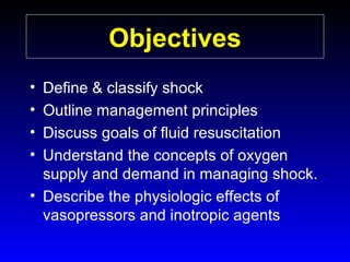 Objectives
•
•
•
•

Define & classify shock
Outline management principles
Discuss goals of fluid resuscitation
Understand the concepts of oxygen
supply and demand in managing shock.
• Describe the physiologic effects of
vasopressors and inotropic agents

 