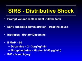 SIRS - Distributive Shock
• Prompt volume replacement - fill the tank
• Early antibiotic administration - treat the cause
• Inotropes - first try Dopamine
• If MAP < 60
– Dopamine = 2 - 3 µg/kg/min
– Norepinephrine = titrate (1-100 µg/min)
• R/O missed injury

 