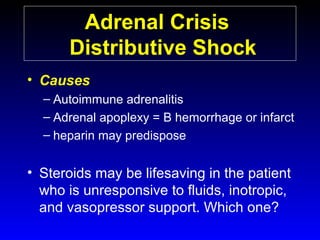 Adrenal Crisis
Distributive Shock
• Causes
– Autoimmune adrenalitis
– Adrenal apoplexy = B hemorrhage or infarct
– heparin may predispose

• Steroids may be lifesaving in the patient
who is unresponsive to fluids, inotropic,
and vasopressor support. Which one?

 