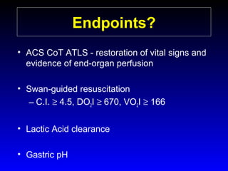 Endpoints?
• ACS CoT ATLS - restoration of vital signs and
evidence of end-organ perfusion
• Swan-guided resuscitation
– C.I. ≥ 4.5, DO2I ≥ 670, VO2I ≥ 166
• Lactic Acid clearance
• Gastric pH

 