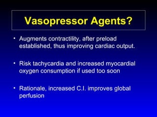 Vasopressor Agents?
• Augments contractility, after preload
established, thus improving cardiac output.
• Risk tachycardia and increased myocardial
oxygen consumption if used too soon
• Rationale, increased C.I. improves global
perfusion

 