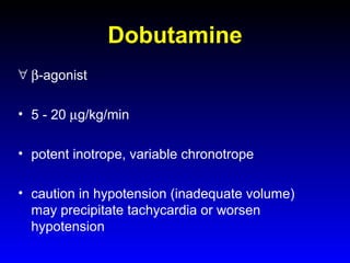 Dobutamine
∀ β-agonist
• 5 - 20 µg/kg/min
• potent inotrope, variable chronotrope
• caution in hypotension (inadequate volume)
may precipitate tachycardia or worsen
hypotension

 