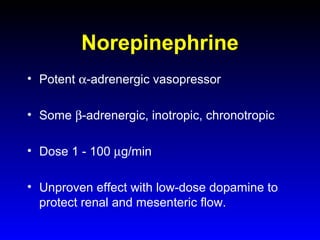 Norepinephrine
• Potent α-adrenergic vasopressor
• Some β-adrenergic, inotropic, chronotropic
• Dose 1 - 100 µg/min
• Unproven effect with low-dose dopamine to
protect renal and mesenteric flow.

 